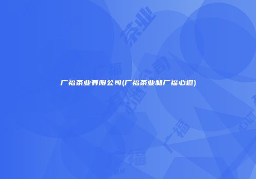 广福茶业有限公司(广福茶业和广福心道)