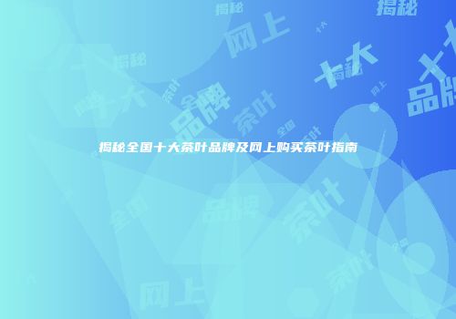 揭秘全国十大茶叶品牌及网上购买茶叶指南