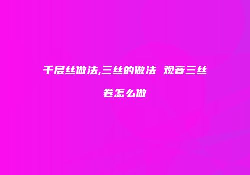 千层丝做法,三丝的做法 观音三丝卷怎么做
