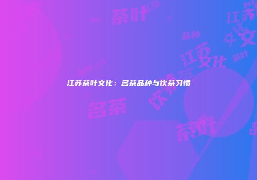 江苏茶叶文化：名茶品种与饮茶习惯