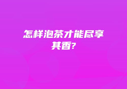 怎样泡茶才能尽享其香?