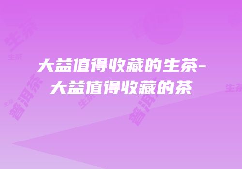 大益值得收藏的生茶-大益值得收藏的茶
