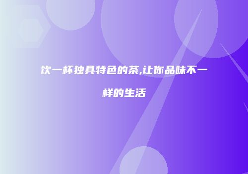 饮一杯独具特色的茶,让你品味不一样的生活