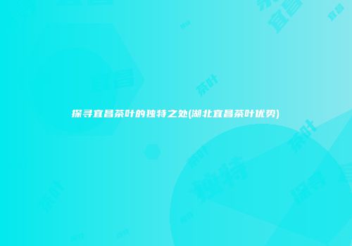 探寻宜昌茶叶的独特之处(湖北宜昌茶叶优势)