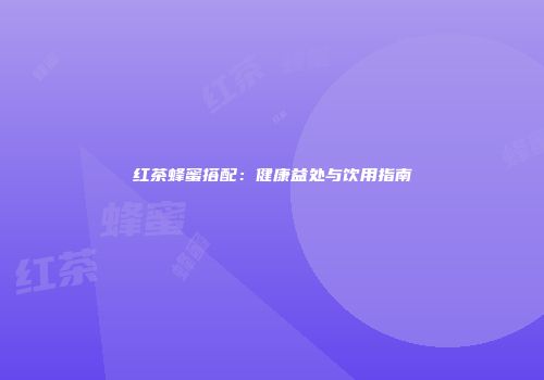 红茶蜂蜜搭配：健康益处与饮用指南