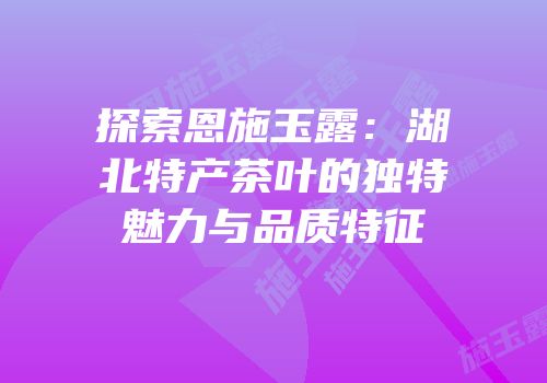 探索恩施玉露：湖北特产茶叶的独特魅力与品质特征