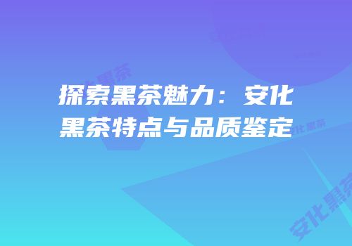 探索黑茶魅力：安化黑茶特点与品质鉴定