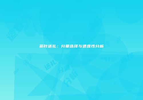 茶叶送礼：分量选择与适宜性分析