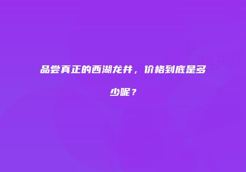 品尝真正的西湖龙井，价格到底是多少呢？