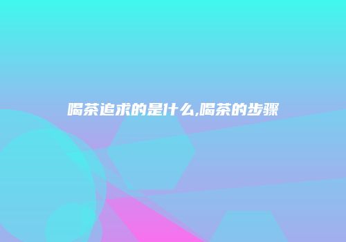 喝茶追求的是什么,喝茶的步骤