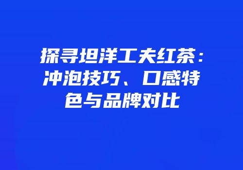 探寻坦洋工夫红茶：冲泡技巧、口感特色与品牌对比