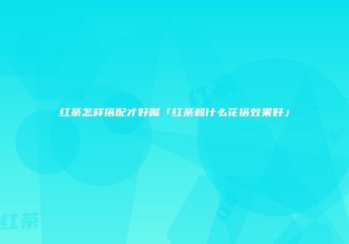 红茶怎样搭配才好喝「红茶和什么花搭效果好」