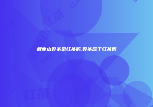 武夷山野茶是红茶吗,野茶属于红茶吗