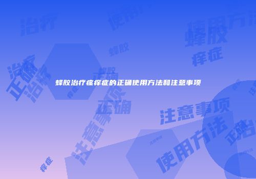 蜂胶治疗瘙痒症的正确使用方法和注意事项