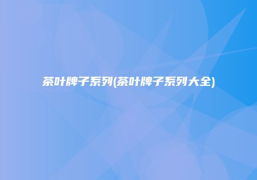 茶叶牌子系列(茶叶牌子系列大全)