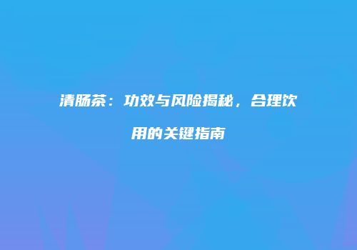 清肠茶：功效与风险揭秘，合理饮用的关键指南