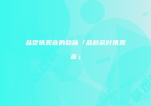 品尝铁观音的韵味「品韵茶叶铁观音」