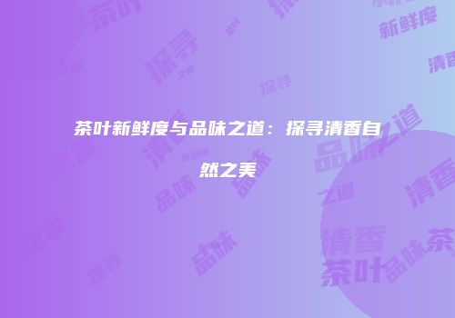 茶叶新鲜度与品味之道：探寻清香自然之美