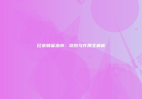 红茶蜂蜜泡水：功效与作用全解析