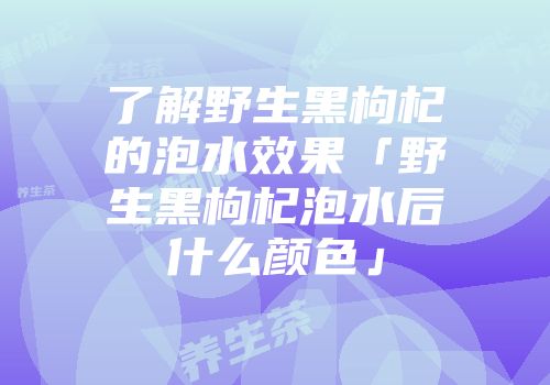 了解野生黑枸杞的泡水效果「野生黑枸杞泡水后什么颜色」