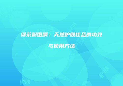 绿茶粉面膜：天然护肤佳品的功效与使用方法