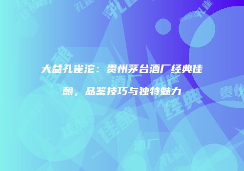 大益孔雀沱：贵州茅台酒厂经典佳酿，品鉴技巧与独特魅力