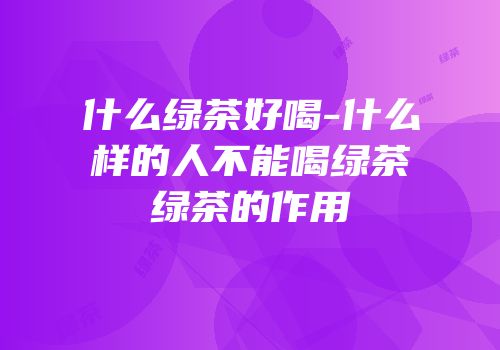 什么绿茶好喝-什么样的人不能喝绿茶绿茶的作用
