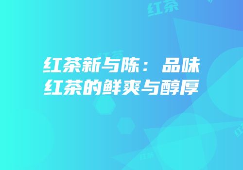 红茶新与陈：品味红茶的鲜爽与醇厚