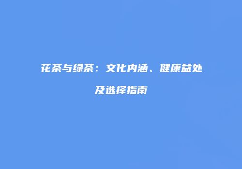 花茶与绿茶：文化内涵、健康益处及选择指南