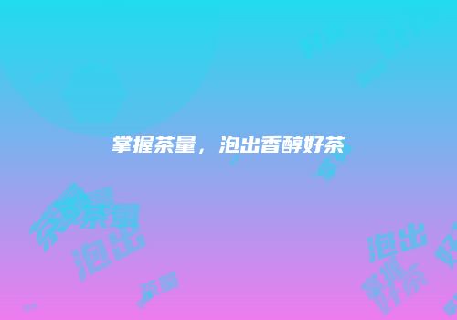 掌握茶量，泡出香醇好茶