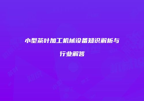 小型茶叶加工机械设备知识解析与行业解答