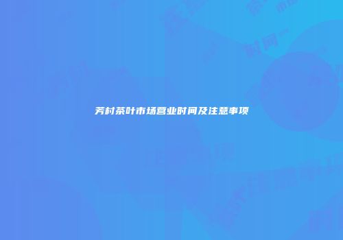 芳村茶叶市场营业时间及注意事项
