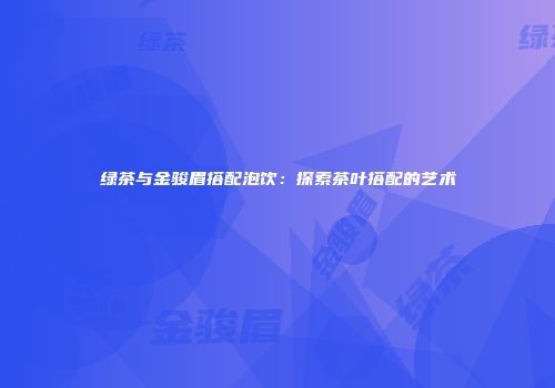 绿茶与金骏眉搭配泡饮：探索茶叶搭配的艺术