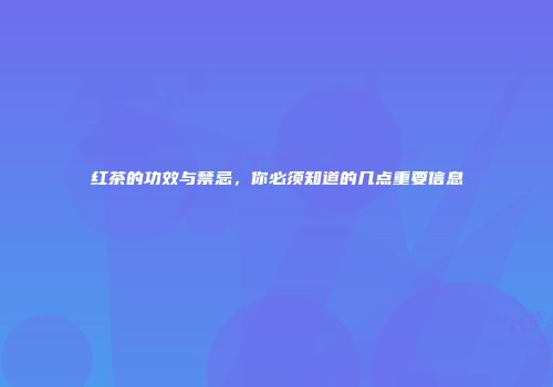 红茶的功效与禁忌，你必须知道的几点重要信息