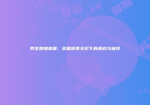 男生婚姻难题：多重因素交织下的挑战与应对