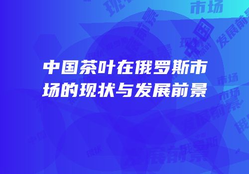 中国茶叶在俄罗斯市场的现状与发展前景