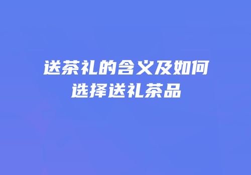 送茶礼的含义及如何选择送礼茶品