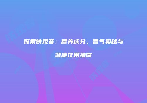 探索铁观音：营养成分、香气奥秘与健康饮用指南