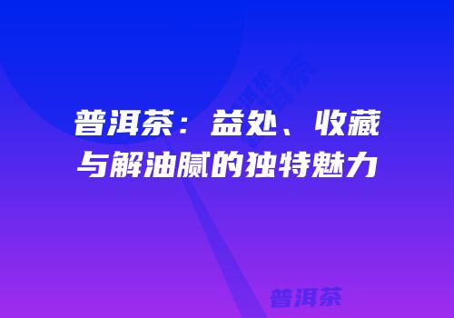 普洱茶：益处、收藏与解油腻的独特魅力
