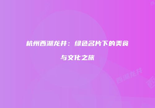 杭州西湖龙井：绿色名片下的美食与文化之旅