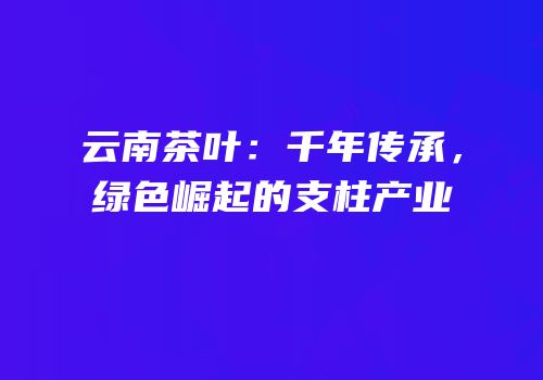 云南茶叶：千年传承，绿色崛起的支柱产业