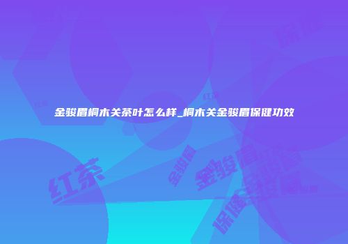 金骏眉桐木关茶叶怎么样_桐木关金骏眉保健功效