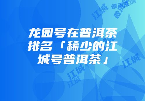 龙园号在普洱茶排名「稀少的江城号普洱茶」