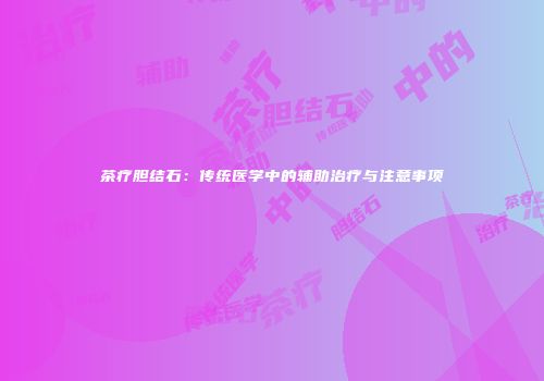 茶疗胆结石：传统医学中的辅助治疗与注意事项