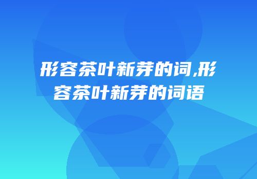 形容茶叶新芽的词,形容茶叶新芽的词语