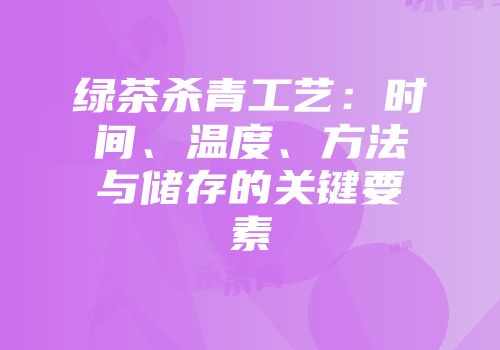 绿茶杀青工艺：时间、温度、方法与储存的关键要素