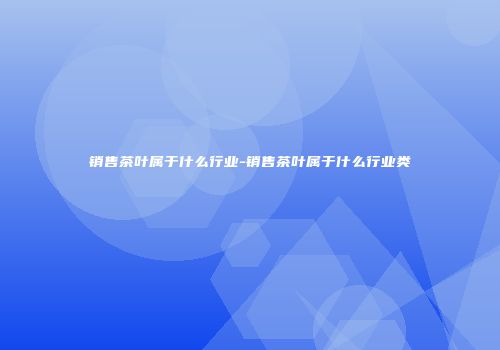 销售茶叶属于什么行业-销售茶叶属于什么行业类