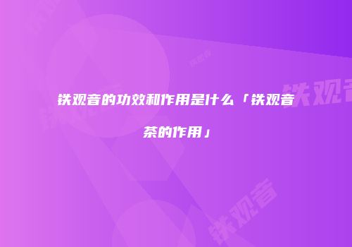 铁观音的功效和作用是什么「铁观音茶的作用」