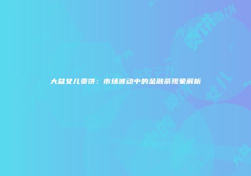 大益女儿贡饼：市场波动中的金融茶现象解析