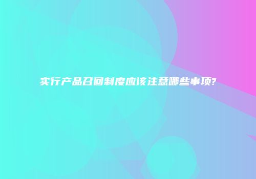 实行产品召回制度应该注意哪些事项?